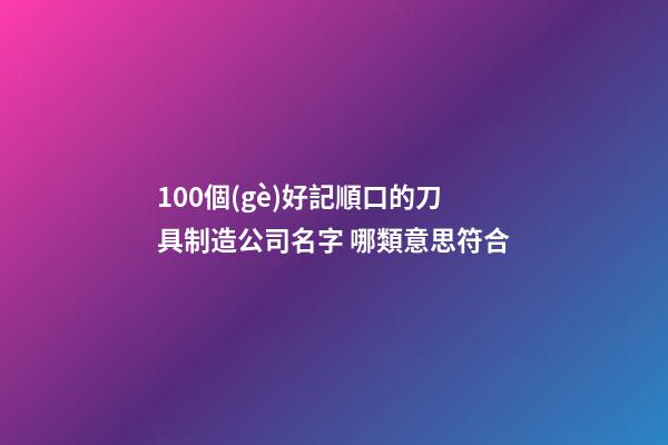 100個(gè)好記順口的刀具制造公司名字 哪類意思符合